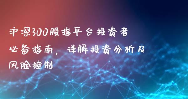 沪深300股指平台投资者必备指南，详解投资分析及风险控制插图